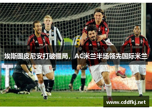 埃斯图皮尼安打破僵局，AC米兰半场领先国际米兰